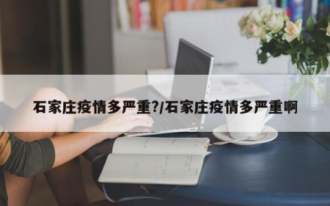 石家庄疫情多严重?/石家庄疫情多严重啊