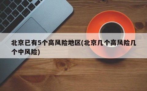 北京已有5个高风险地区(北京几个高风险几个中风险)