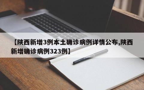 【陕西新增3例本土确诊病例详情公布,陕西新增确诊病例323例】
