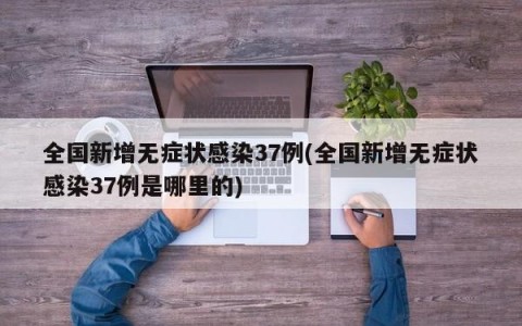 全国新增无症状感染37例(全国新增无症状感染37例是哪里的)