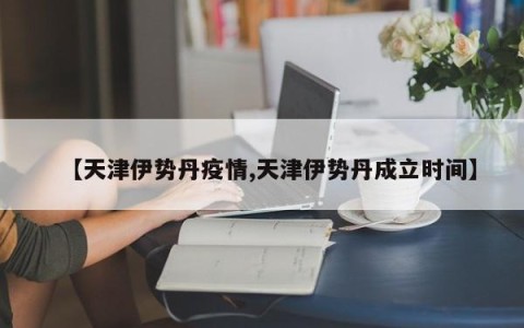 【天津伊势丹疫情,天津伊势丹成立时间】
