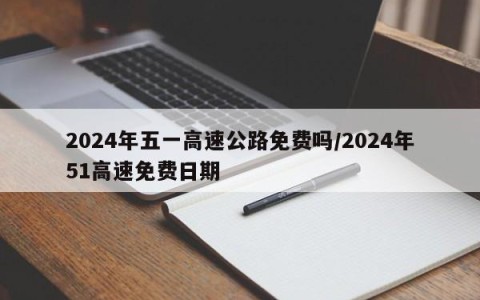2024年五一高速公路免费吗/2024年51高速免费日期