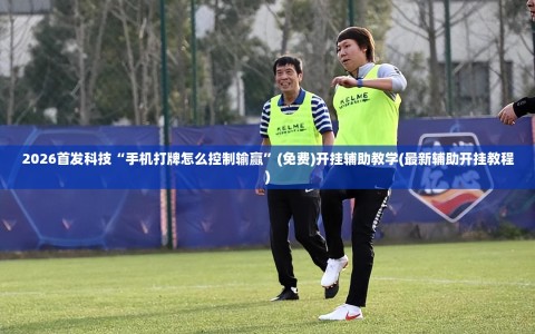 2026首发科技“手机打牌怎么控制输赢”(免费)开挂辅助教学(最新辅助开挂教程)