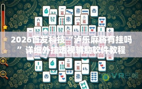 2026首发科技“泸乐麻将有挂吗”详细外挂透视辅助软件教程
