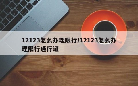 12123怎么办理限行/12123怎么办理限行通行证