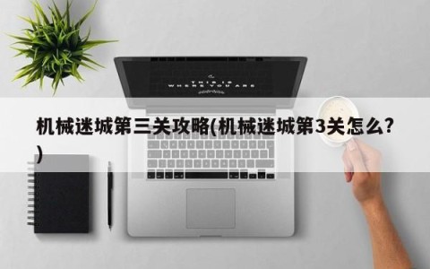 机械迷城第三关攻略(机械迷城第3关怎么?)