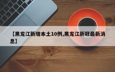 【黑龙江新增本土10例,黑龙江新冠最新消息】