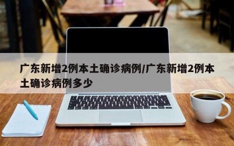广东新增2例本土确诊病例/广东新增2例本土确诊病例多少