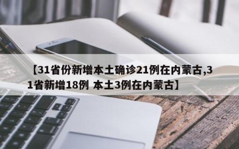 【31省份新增本土确诊21例在内蒙古,31省新增18例 本土3例在内蒙古】