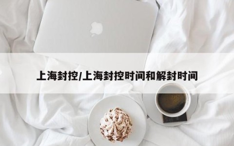上海封控/上海封控时间和解封时间