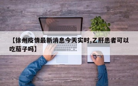 【徐州疫情最新消息今天实时,乙肝患者可以吃茄子吗】