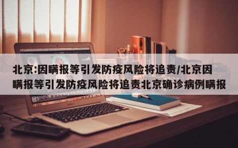 北京:因瞒报等引发防疫风险将追责/北京因瞒报等引发防疫风险将追责北京确诊病例瞒报