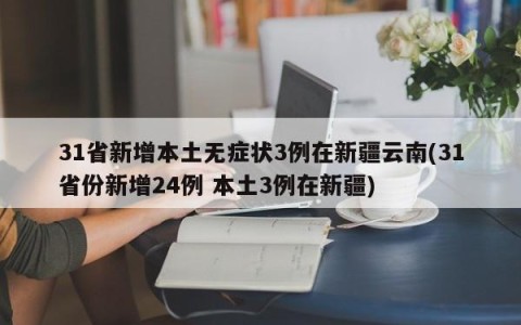 31省新增本土无症状3例在新疆云南(31省份新增24例 本土3例在新疆)