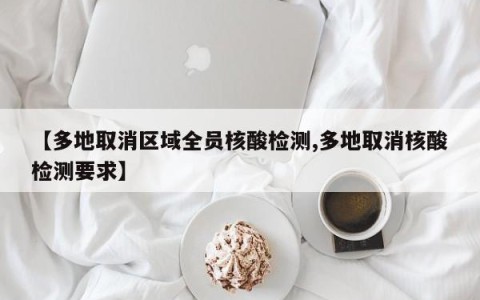 【多地取消区域全员核酸检测,多地取消核酸检测要求】