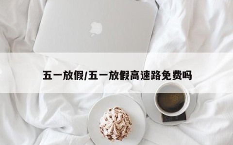 五一放假/五一放假高速路免费吗