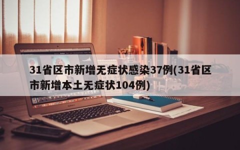31省区市新增无症状感染37例(31省区市新增本土无症状104例)