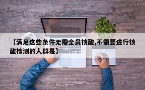 【满足这些条件无需全员核酸,不需要进行核酸检测的人群是】