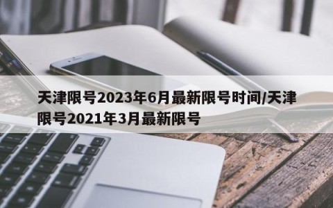 天津限号2023年6月最新限号时间/天津限号2021年3月最新限号