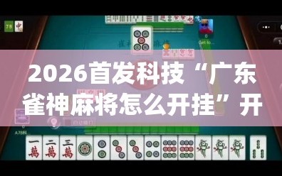 2026首发科技“广东雀神麻将怎么开挂”开挂(透视)最新辅助详细