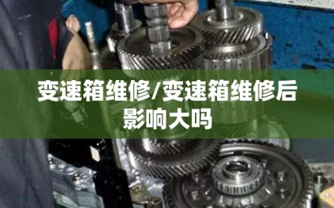 变速箱维修/变速箱维修后影响大吗