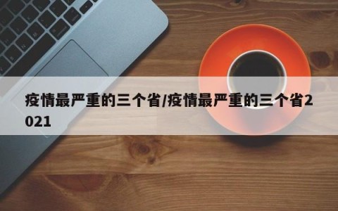 疫情最严重的三个省/疫情最严重的三个省2021