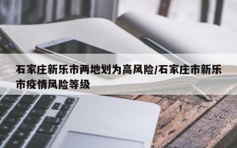 石家庄新乐市两地划为高风险/石家庄市新乐市疫情风险等级