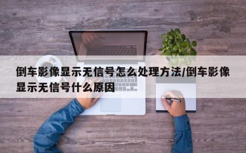 倒车影像显示无信号怎么处理方法/倒车影像显示无信号什么原因