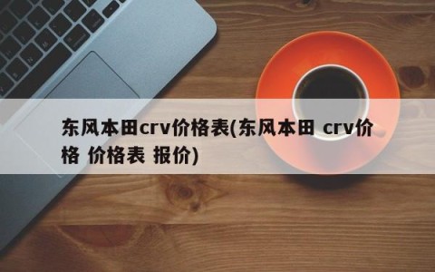 东风本田crv价格表(东风本田 crv价格 价格表 报价)