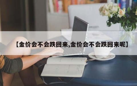 【金价会不会跌回来,金价会不会跌回来呢】