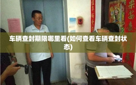 车辆查封期限哪里看(如何查看车辆查封状态)