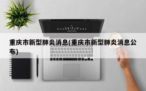 重庆市新型肺炎消息(重庆市新型肺炎消息公布)