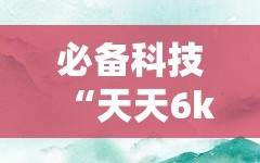 必备科技“天天6k有没有挂”详细开挂教程