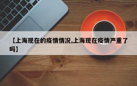 【上海现在的疫情情况,上海现在疫情严重了吗】