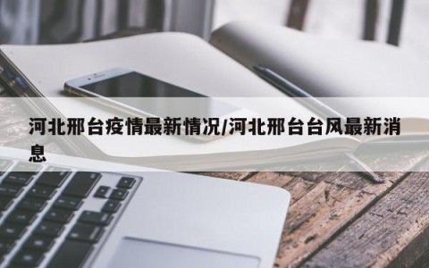 河北邢台疫情最新情况/河北邢台台风最新消息
