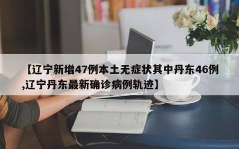 【辽宁新增47例本土无症状其中丹东46例,辽宁丹东最新确诊病例轨迹】