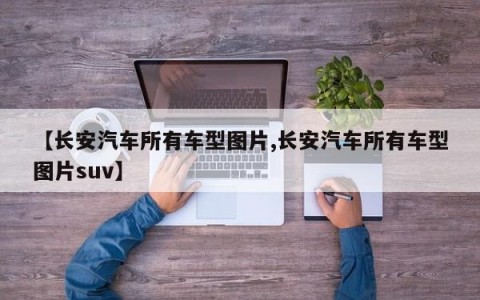 【长安汽车所有车型图片,长安汽车所有车型图片suv】