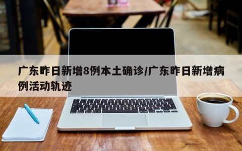 广东昨日新增8例本土确诊/广东昨日新增病例活动轨迹