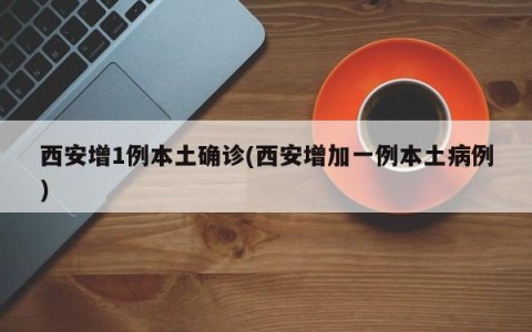 西安增1例本土确诊(西安增加一例本土病例)