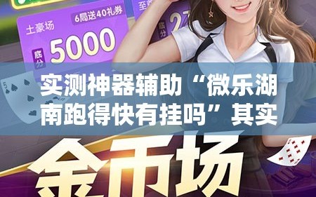 实测神器辅助“微乐湖南跑得快有挂吗”其实确实有挂