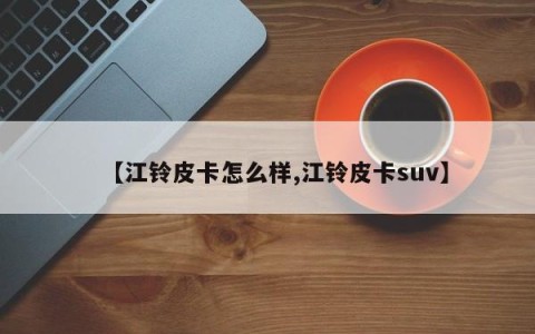 【江铃皮卡怎么样,江铃皮卡suv】