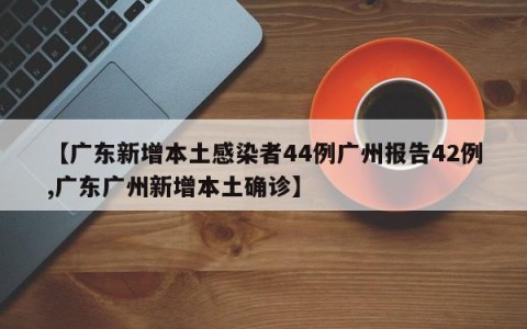【广东新增本土感染者44例广州报告42例,广东广州新增本土确诊】