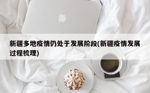 新疆多地疫情仍处于发展阶段(新疆疫情发展过程梳理)