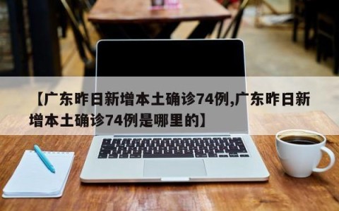 【广东昨日新增本土确诊74例,广东昨日新增本土确诊74例是哪里的】