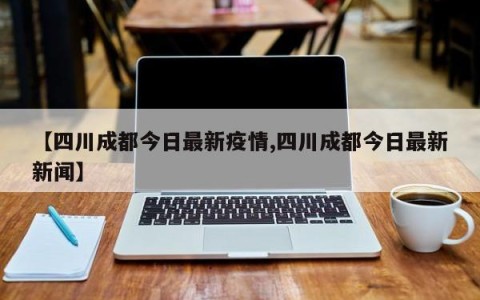 【四川成都今日最新疫情,四川成都今日最新新闻】