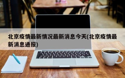 北京疫情最新情况最新消息今天(北京疫情最新消息通报)
