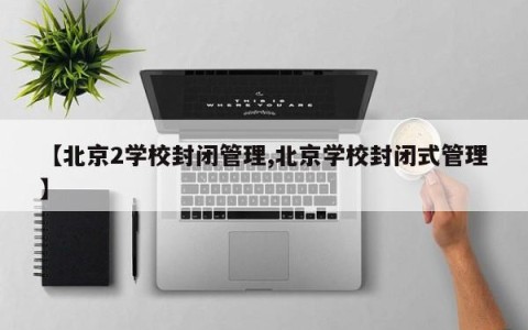 【北京2学校封闭管理,北京学校封闭式管理】
