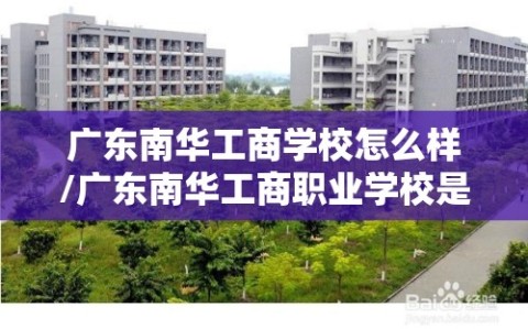 广东南华工商学校怎么样/广东南华工商职业学校是公办还是民办