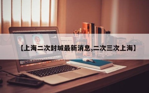 【上海二次封城最新消息,二次三次上海】