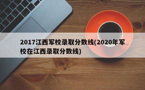 2017江西军校录取分数线(2020年军校在江西录取分数线)