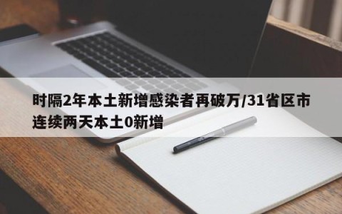 时隔2年本土新增感染者再破万/31省区市连续两天本土0新增